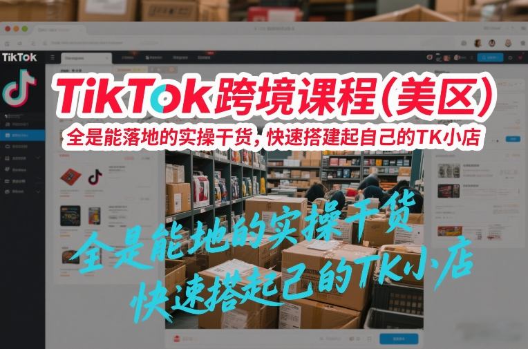 TikTok跨境课程(美区),全是能落地的实操干货,快速搭建起自己的TK小店