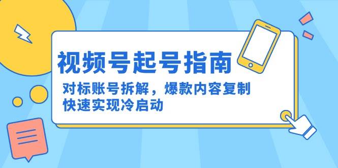 （15028期）视频号起号指南：对标账号拆解，爆款内容复制，快速实现冷启动-777网创网