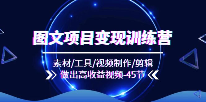 图文项目变现训练营：素材/工具/视频制作/剪辑/做出高收益视频（45节）-777网创网