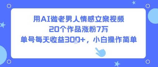用AI做老男人情感文案视频，20个作品涨粉7W，单号每天收益3张+，小白操作简单-777网创网
