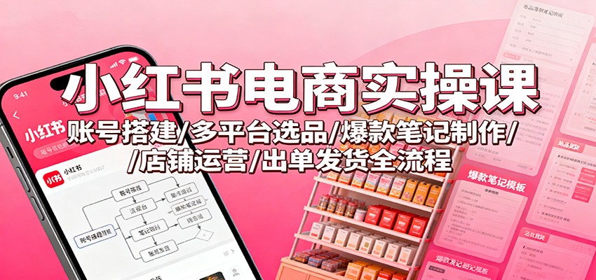 小红书电商实操课:账号搭建/多平台选品/爆款笔记制作/店铺运营/出单发货全流程-777网创网