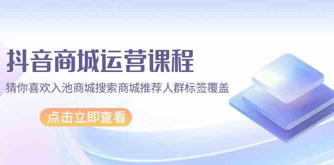 （9771期）抖音商城 运营课程，猜你喜欢入池商城搜索商城推荐人群标签覆盖（67节课）-777网创网
