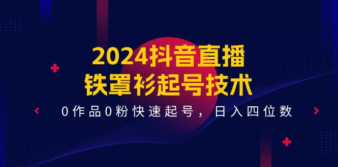 2024抖音直播铁罩衫起号技术,0作品0粉快速起号,日入四位数(14节课)-777网创网