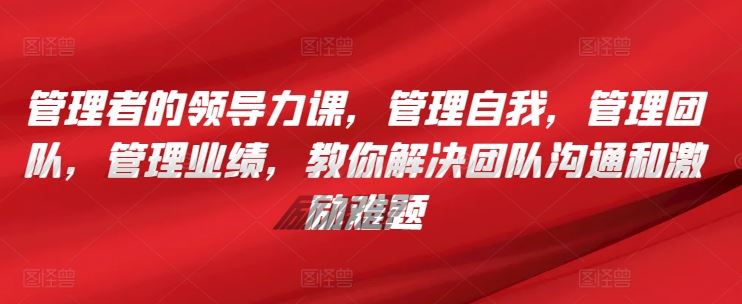 管理者的领导力课,管理自我,管理团队,管理业绩,教你解决团队沟通和激励难题-777网创网