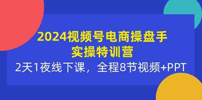 （10156期）2024视频号电商操盘手实操特训营：2天1夜线下课，全程8节视频+PPT-777网创网
