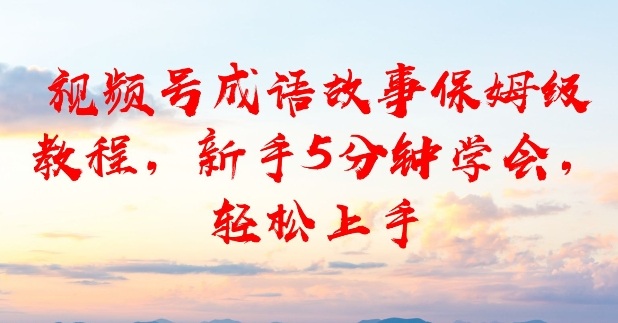 视频号成语故事保姆级教程,新手5分钟学会,轻松上手-777网创网