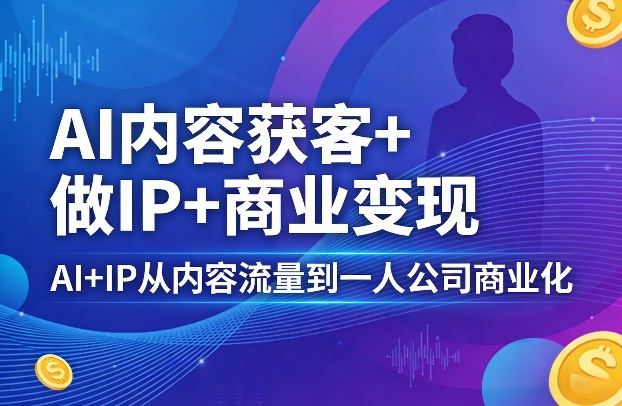 AI内容获客+做IP+商业变现，AI+IP从内容流量到一人公司商业化（完结）-777网创网