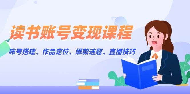 （13883期）读书账号变现课程：账号搭建、作品定位、爆款选题、直播技巧-777网创网