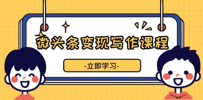 （13766期）微头条变现写作课程，掌握流量变现技巧，提升微头条质量，实现收益增长-777网创网