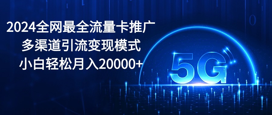 （10608期）2024全网最全流量卡推广多渠道引流变现模式，小白轻松月入20000+-777网创网