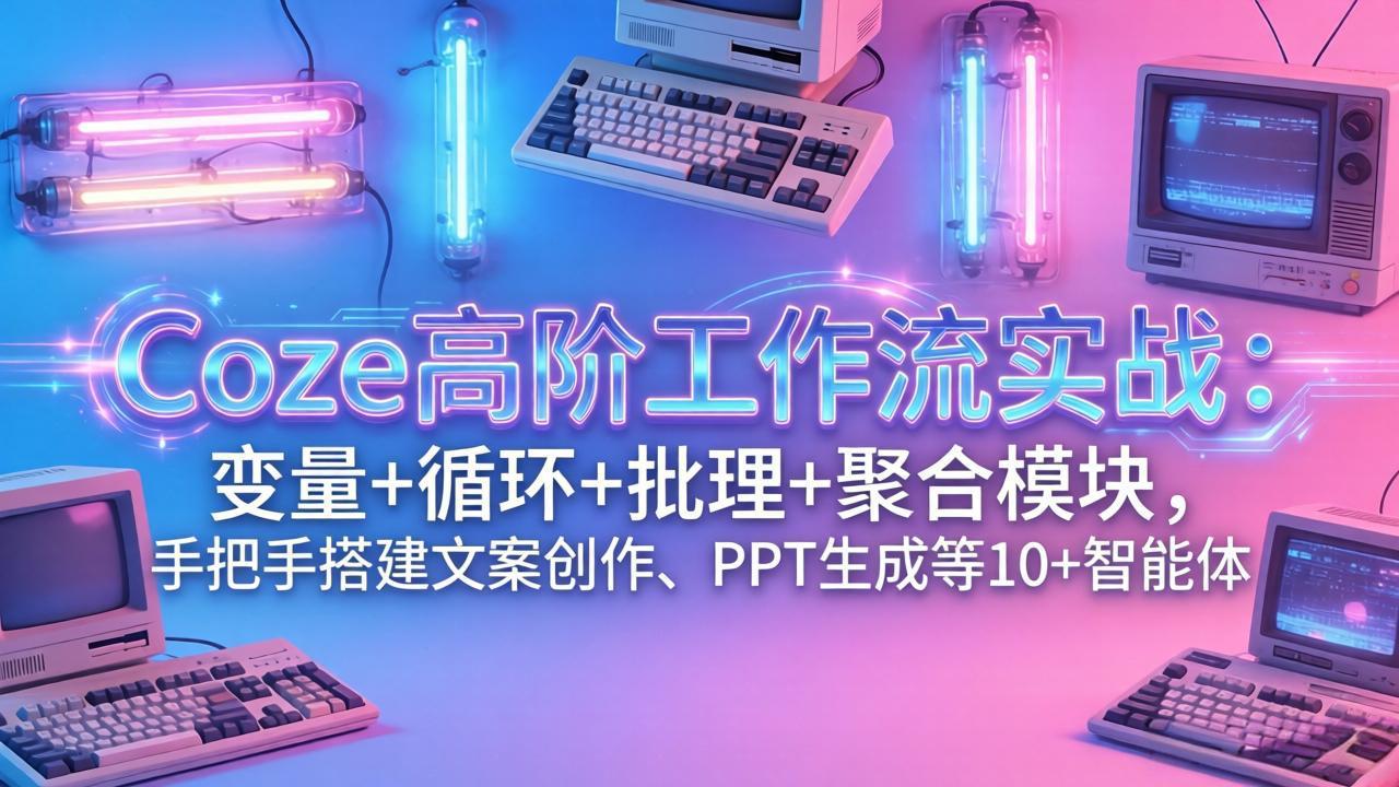 Coze高阶工作流实战：变量+循环+批处理+聚合模块，手把手搭建文案创作、PPT 生成等 10+ 智能体-777网创网