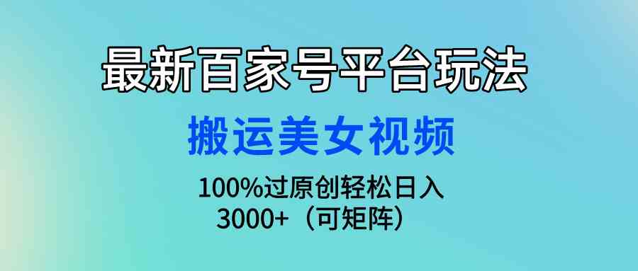（9852期）最新百家号平台玩法，搬运美女视频100%过原创大揭秘，轻松日入3000+（可…-777网创网