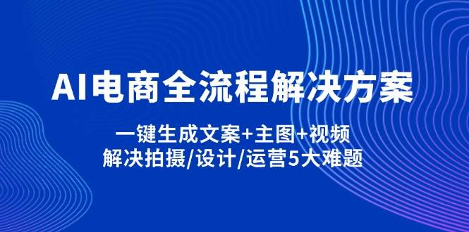 （14200期）AI电商全流程解决方案,一键生成文案+主图+视频,解决拍摄/设计/运营5大难题-777网创网