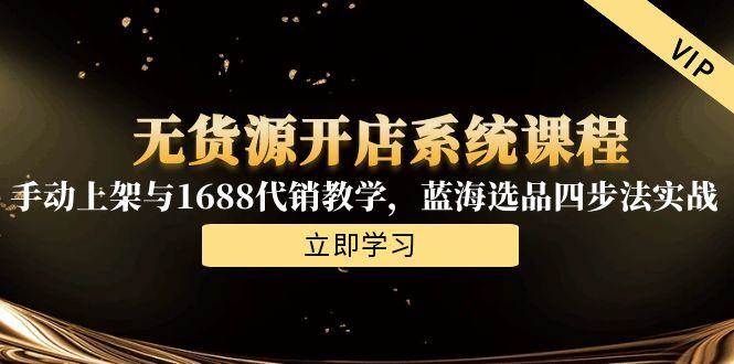 （15129期）无货源开店系统课程，手动上架与1688代销教学，蓝海选品四步法实战-777网创网