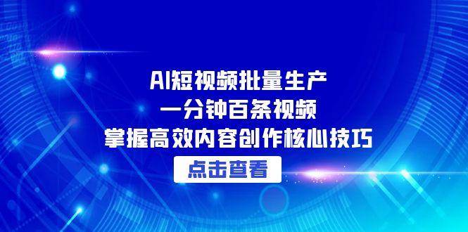 （15025期）AI短视频批量生产：一分钟百条视频，掌握高效内容创作核心技巧-777网创网