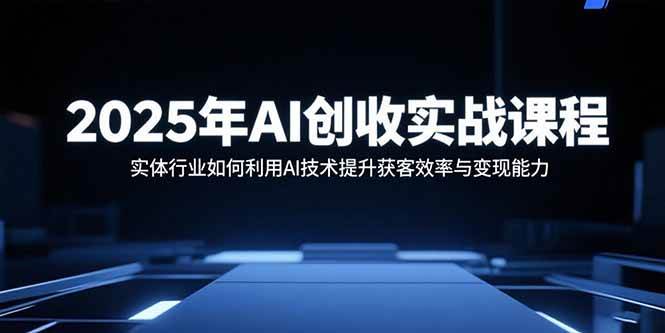 (15889期)2025年AI创收实战课程:实体行业如何利用AI技术提升获客效率与变现能力-777网创网