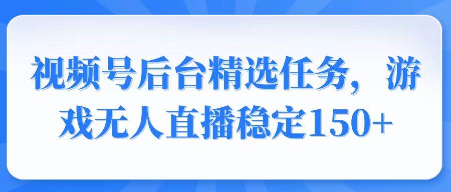 (14004期)视频号精选变现任务,游戏无人直播稳定150+-777网创网