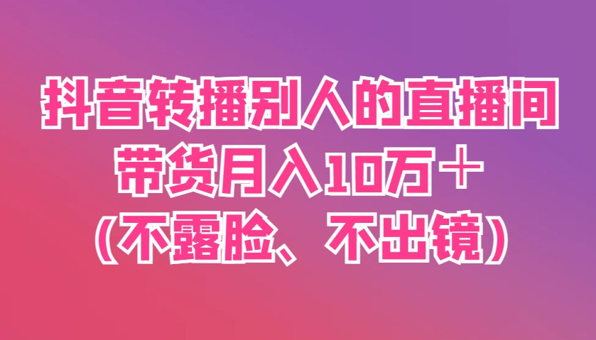 抖音转播别人的直播间带货月入10万＋(不露脸、不出镜)-777网创网