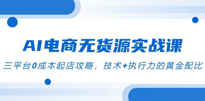 （14982期）AI电商无货源实战课，三平台0成本起店攻略，技术+执行力的黄金配比-777网创网