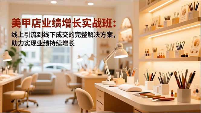 （16648期）美甲店业绩增长实战班：线上引流到线下成交的完整解决方案，助力实现业绩持续增长-777网创网