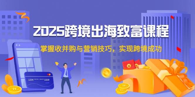 （14898期）2025跨境出海致富课程，掌握收并购与营销技巧，实现跨境成功-777网创网