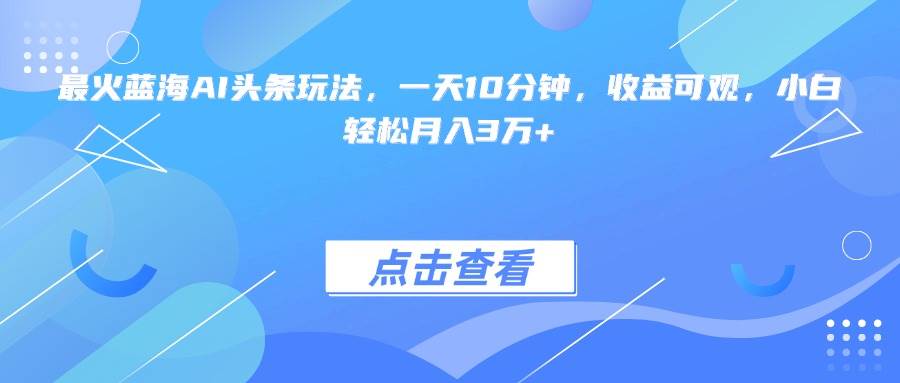 (15113期)最火蓝海AI头条玩法,一天10分钟,收益可观,小白轻松月入3万+-777网创网