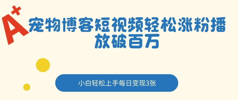 宠物博客短视频轻松涨粉，播放破百万，小白轻松上手，每日变现3张-777网创网