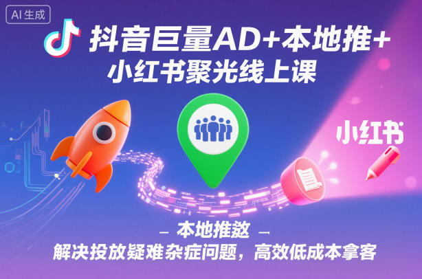 抖音巨量AD+本地推+小红书聚光线上课，解决投放疑难杂症问题，高效低成本拿客-777网创网