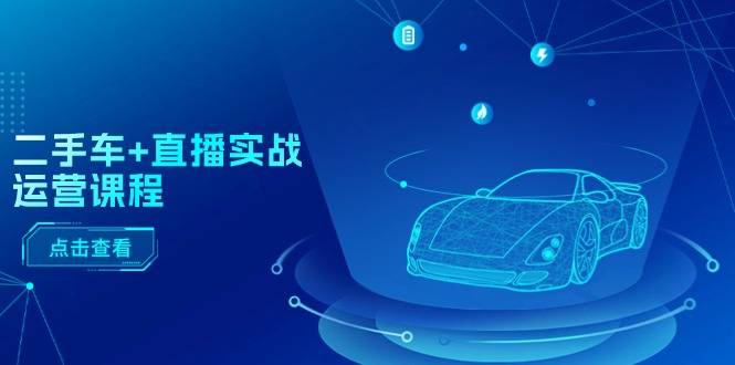 (11166期)二手车+直播实战运营课程:直播推荐/短视频推荐/千川投放/直播全流程-777网创网