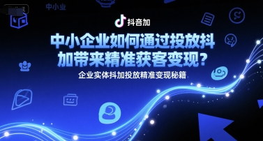 中小企业如何通过投放抖加带来精准获客变现？企业实体抖加投放精准变现秘籍-777网创网