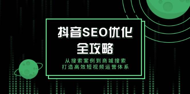 （14023期）抖音 SEO优化全攻略，从搜索案例到商城搜索，打造高效短视频运营体系-777网创网