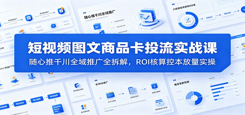 短视频图文商品卡投流实战课：随心推千川全域推广全拆解，ROI核算控本放量实操-777网创网