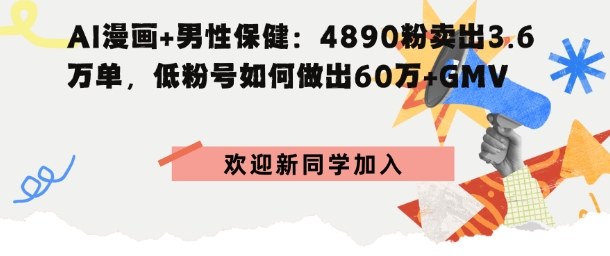 AI漫画+男性保健：4890粉卖出3.6W单，低粉号如何做出60W+GMV-777网创网