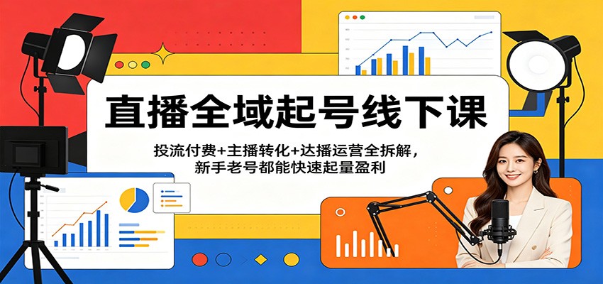直播全域起号线下课:投流付费+主播转化+达播运营全拆解,新手老号都能快速起量盈利-777网创网
