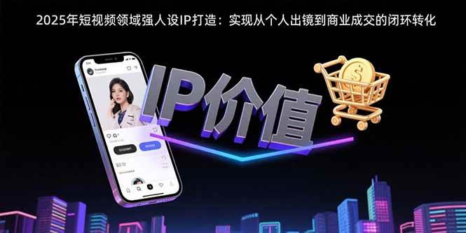 （15599期）2025年短视频领域人设IP打造：实现从个人出镜到商业成交的闭环转化-777网创网