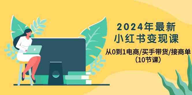 2024年最新小红书变现课,从0到1电商/买手带货/接商单(10节课)-777网创网
