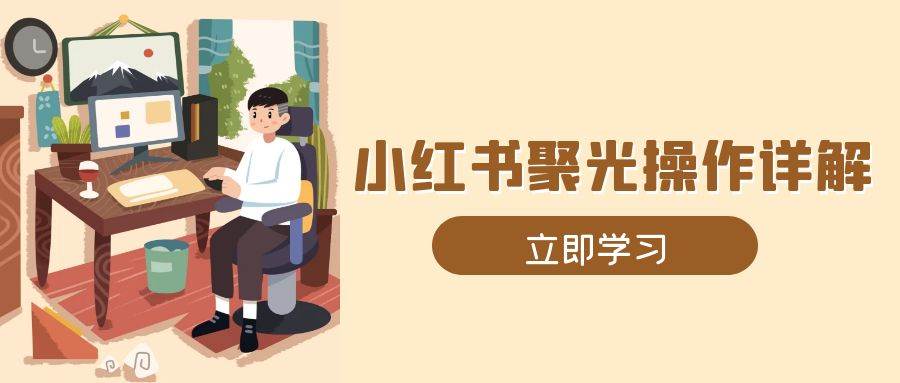 (13792期)小红书聚光操作详解,涵盖素材、开户、定位、计划搭建等全流程实操-777网创网