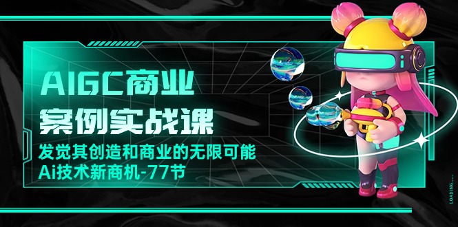 （10467期）AIGC-商业案例实战课，发觉其创造和商业的无限可能，Ai技术新商机-77节-777网创网