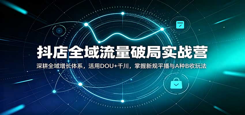 抖店全域流量破局实战营:深耕全域增长体系,活用DOU+千川,掌握新规平播与A种B收玩法-777网创网