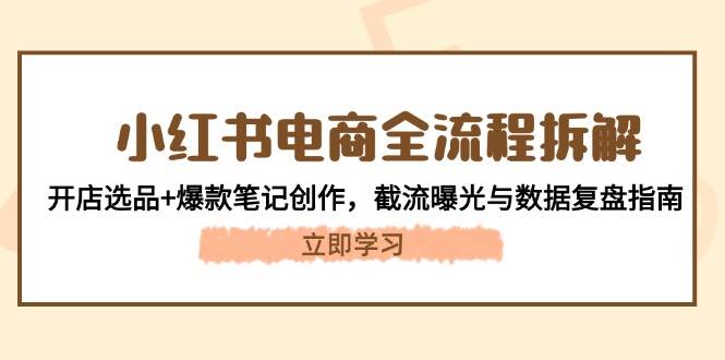 小红书电商全流程拆解:开店选品+爆款笔记创作,截流曝光与数据复盘指南-777网创网