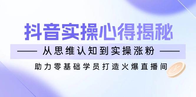 （14344期）抖音实战心得揭秘，从思维认知到实操涨粉，助力零基础学员打造火爆直播间-777网创网