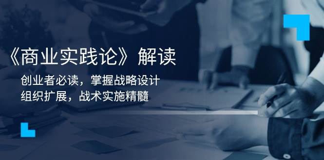 （13921期）《商业实践论》解读：创业者必读，掌握战略设计，组织扩展，战术实施精髓-777网创网