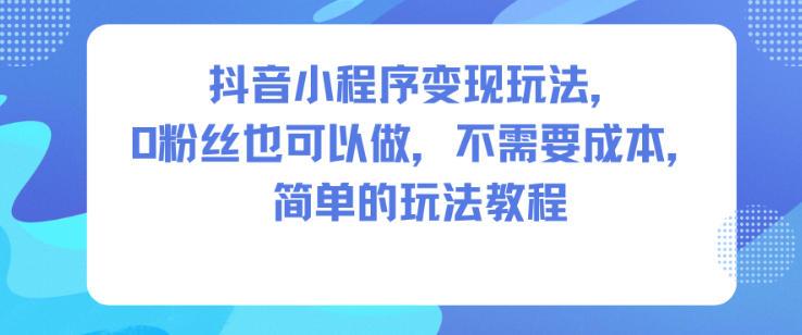抖音小程序变现玩法,0粉丝也可以做,不需要成本,简单的玩法教程-777网创网