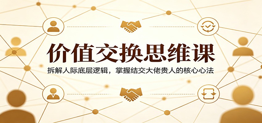 价值交换思维课：拆解人际底层逻辑，掌握结交大佬贵人的核心心法-777网创网
