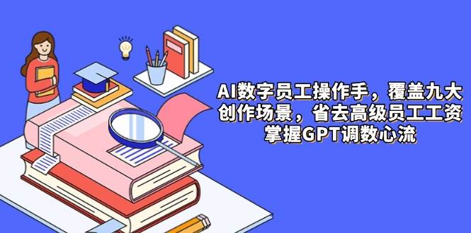 （14740期）AI数字员工操作手，9大场景内容创作，省去高级员工工资，掌握GPT调数心流-777网创网