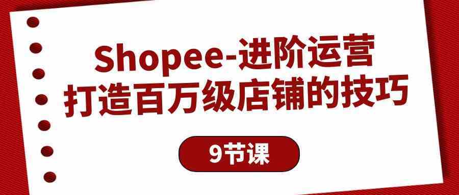 Shopee进阶运营：打造百万级店铺的技巧（9节课）-777网创网