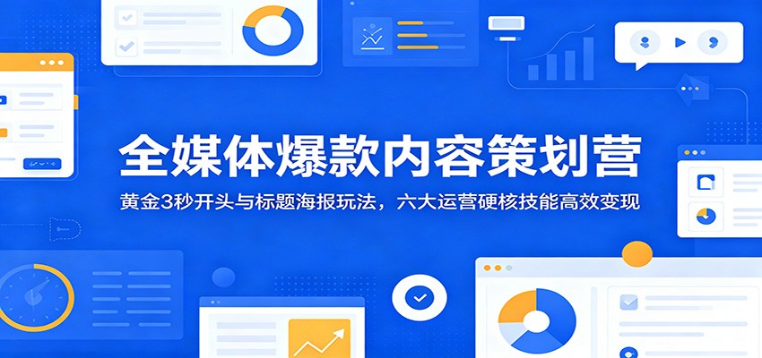 全媒体爆款内容策划营：黄金3秒开头与标题海报玩法，六大运营硬核技能高效变现-777网创网
