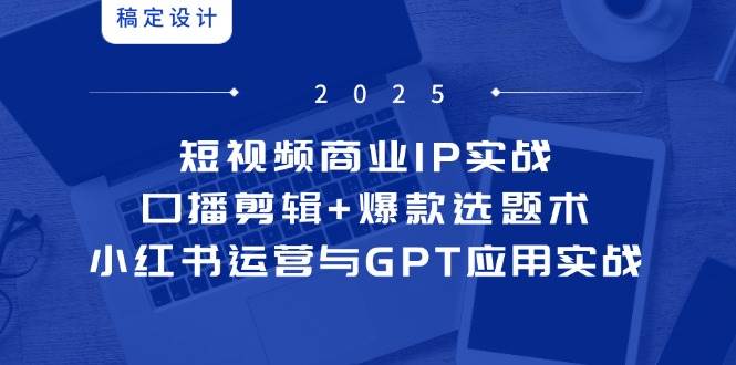 （14793期）短视频商业IP实战6期：口播剪辑+爆款选题术，小红书运营与GPT应用实战-777网创网
