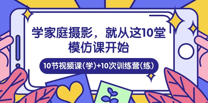 （10582期）学家庭 摄影，就从这10堂模仿课开始 ，10节视频课(学)+10次训练营(练)-777网创网