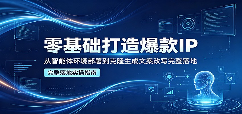 零基础打造爆款IP，从智能体环境部署到克隆生成文案改写完整落地-777网创网